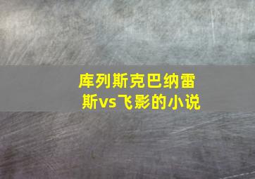 库列斯克巴纳雷斯vs飞影的小说