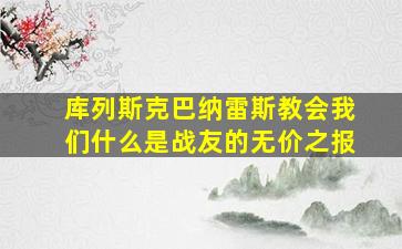 库列斯克巴纳雷斯教会我们什么是战友的无价之报