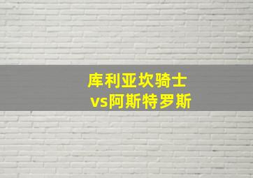 库利亚坎骑士vs阿斯特罗斯