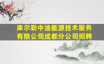 库尔勒中油能源技术服务有限公司成都分公司招聘