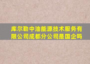 库尔勒中油能源技术服务有限公司成都分公司是国企吗