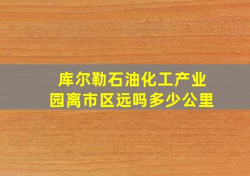 库尔勒石油化工产业园离市区远吗多少公里