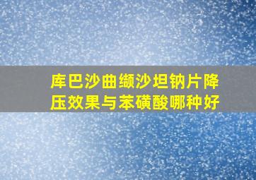 库巴沙曲缬沙坦钠片降压效果与苯磺酸哪种好