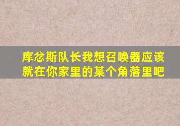 库忿斯队长我想召唤器应该就在你家里的某个角落里吧