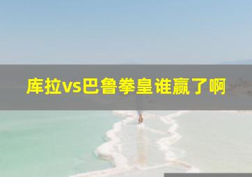 库拉vs巴鲁拳皇谁赢了啊