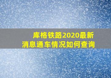 库格铁路2020最新消息通车情况如何查询