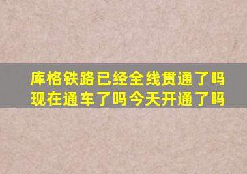 库格铁路已经全线贯通了吗现在通车了吗今天开通了吗