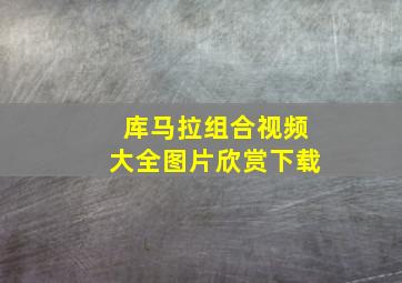 库马拉组合视频大全图片欣赏下载