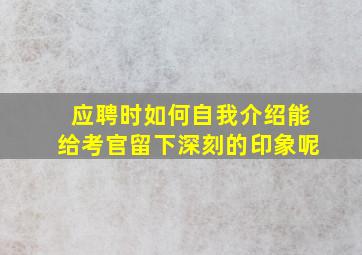 应聘时如何自我介绍能给考官留下深刻的印象呢