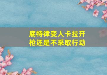 底特律变人卡拉开枪还是不采取行动