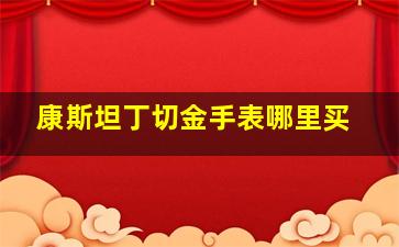 康斯坦丁切金手表哪里买