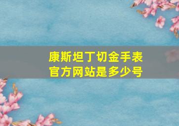 康斯坦丁切金手表官方网站是多少号