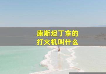 康斯坦丁拿的打火机叫什么