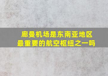 廊曼机场是东南亚地区最重要的航空枢纽之一吗