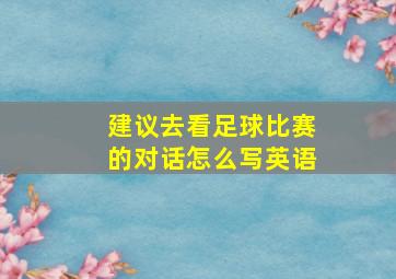 建议去看足球比赛的对话怎么写英语