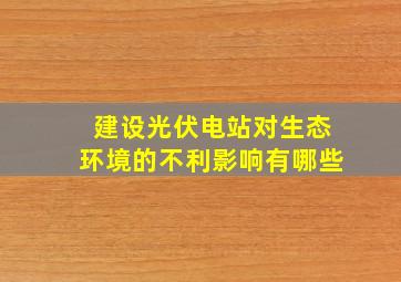 建设光伏电站对生态环境的不利影响有哪些