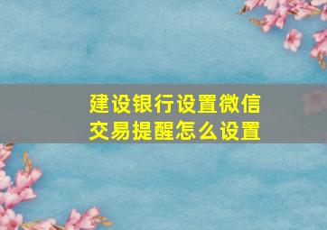 建设银行设置微信交易提醒怎么设置