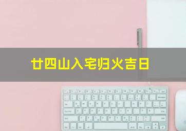 廿四山入宅归火吉日