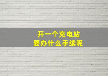 开一个充电站要办什么手续呢