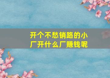 开个不愁销路的小厂开什么厂赚钱呢