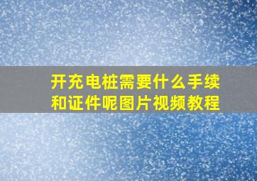 开充电桩需要什么手续和证件呢图片视频教程