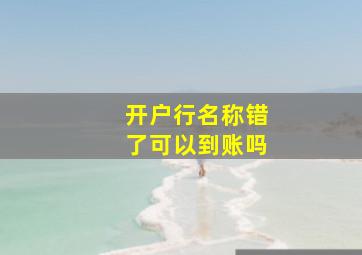 开户行名称错了可以到账吗