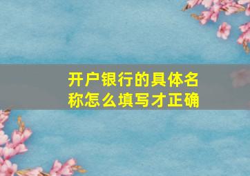 开户银行的具体名称怎么填写才正确