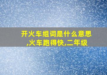 开火车组词是什么意思,火车跑得快,二年级