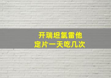 开瑞坦氯雷他定片一天吃几次