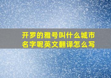 开罗的雅号叫什么城市名字呢英文翻译怎么写