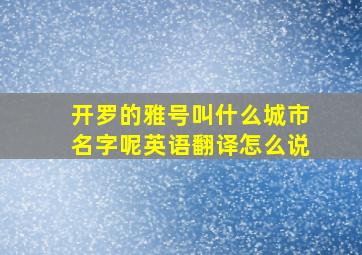 开罗的雅号叫什么城市名字呢英语翻译怎么说