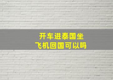 开车进泰国坐飞机回国可以吗