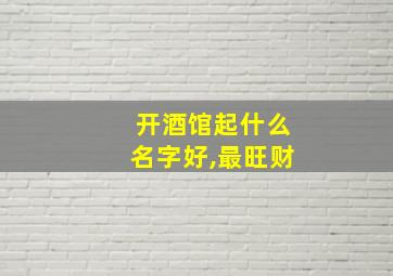 开酒馆起什么名字好,最旺财