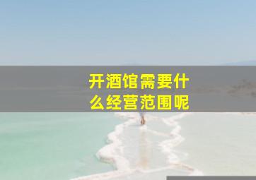 开酒馆需要什么经营范围呢