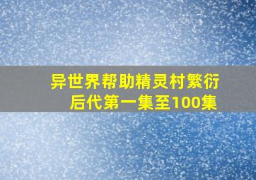 异世界帮助精灵村繁衍后代第一集至100集