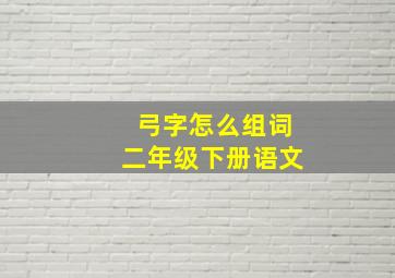 弓字怎么组词二年级下册语文