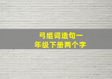 弓组词造句一年级下册两个字