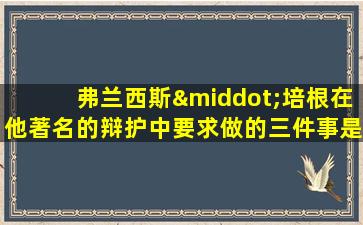 弗兰西斯·培根在他著名的辩护中要求做的三件事是什么