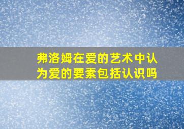 弗洛姆在爱的艺术中认为爱的要素包括认识吗