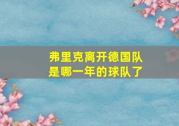 弗里克离开德国队是哪一年的球队了