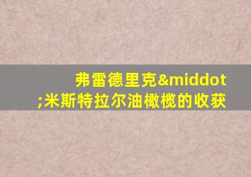 弗雷德里克·米斯特拉尔油橄榄的收获