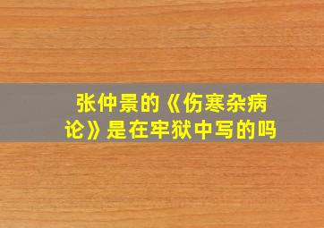 张仲景的《伤寒杂病论》是在牢狱中写的吗