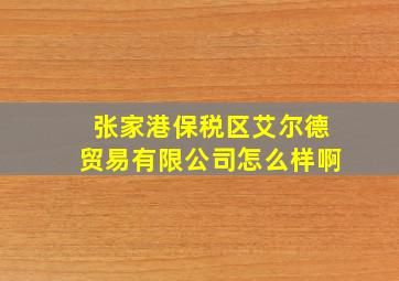 张家港保税区艾尔德贸易有限公司怎么样啊