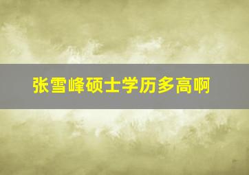 张雪峰硕士学历多高啊