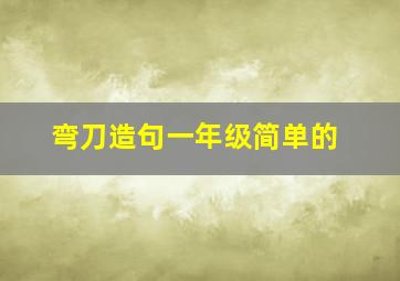 弯刀造句一年级简单的