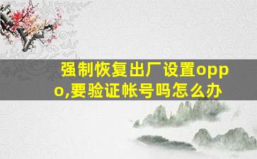 强制恢复出厂设置oppo,要验证帐号吗怎么办