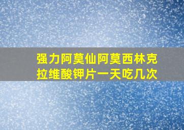 强力阿莫仙阿莫西林克拉维酸钾片一天吃几次