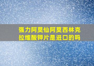 强力阿莫仙阿莫西林克拉维酸钾片是进口的吗