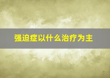 强迫症以什么治疗为主