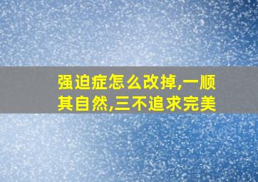 强迫症怎么改掉,一顺其自然,三不追求完美